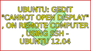 Ubuntu: gedit "cannot open display" , on remote computer , using ssh - Ubuntu 12.04