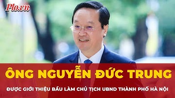 Ông Nguyễn Đức Trung được giới thiệu bầu làm Chủ tịch UBND TP Hà Nội | Tin nhanh