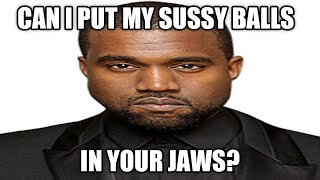 Can I Put My Sussy Balls In Yo Jaws?