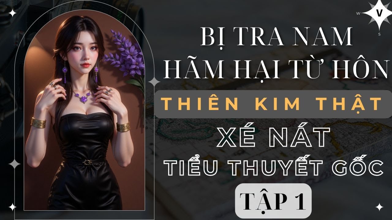 TẬP 1: BỊ TRA NAM HÃM HẠI TỪ HÔN, THIÊN KIM THẬT XÉ NÁT TIỂU THUYẾT GỐC