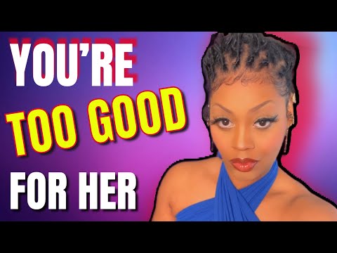 YOU ARE TOO GOOD FOR HER. 