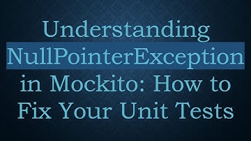 Understanding NullPointerException in Mockito: How to Fix Your Unit Tests
