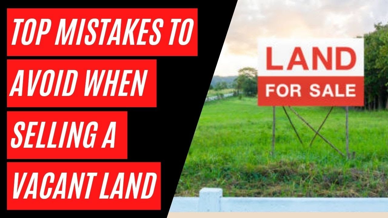 Top Mistakes To Avoid When Selling A Vacant Land