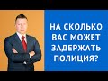 На какой срок вас может задержать сотрудник полиции?  - Сроки задержания по КоАП РФ и УПК РФ