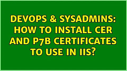 DevOps & SysAdmins: How to install cer and p7b certificates to use in IIS?