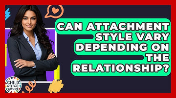 Can Attachment Style Vary Depending On The Relationship? - Child Welfare Network