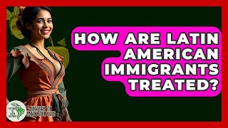 How Are Latin American Immigrants Treated? - History Of Latin Cultures