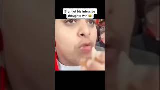 Bro let his intrusive thoughts win