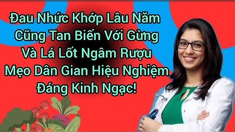 Cách Ngâm Rượu Gừng Và Lá Lốt Giúp Giảm Đau Nhức Khớp, Giúp Xương Khớp Dẻo Dai Như Tuổi 20!
