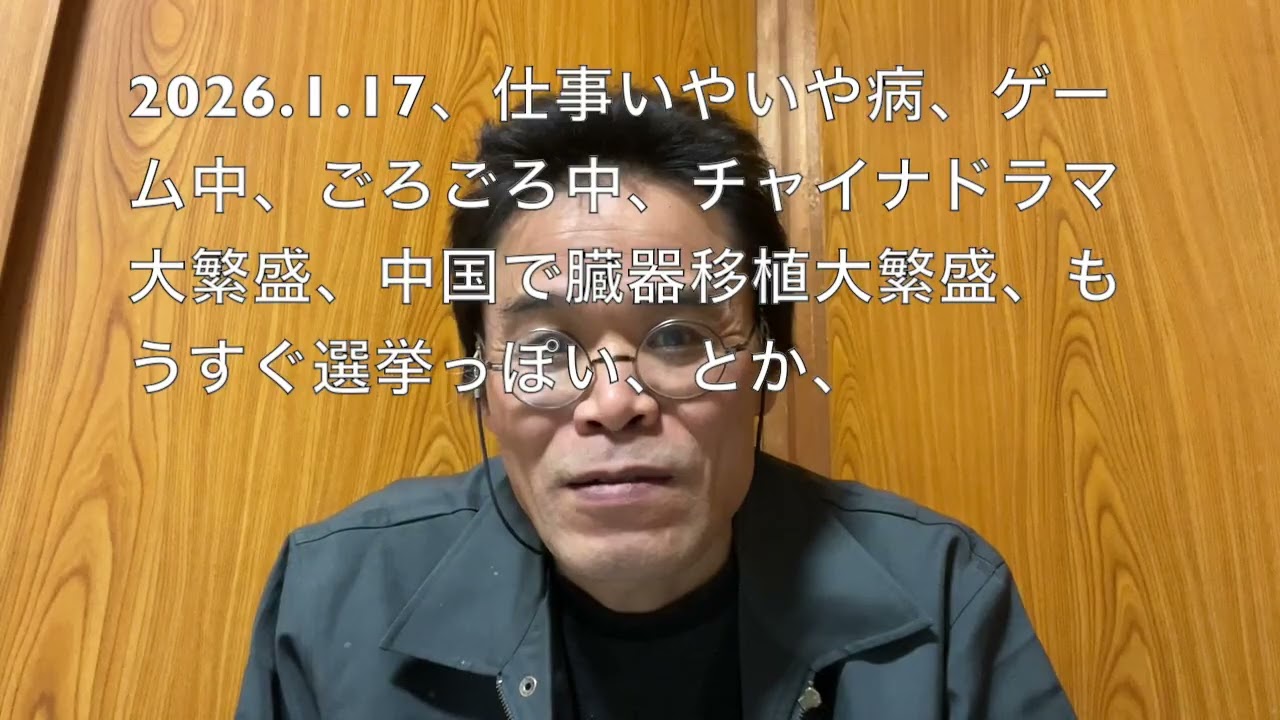 2026 1 17、仕事いやいや病、ゲーム中、ごろごろ中、チャイナドラマ大繁盛、中国で臓器移植大繁盛、もうすぐ選挙っぽい、とか、