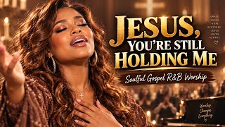 Jesus, You’re Still Holding Me | Soulful Gospel R&B Worship Songs | Healing & Peace