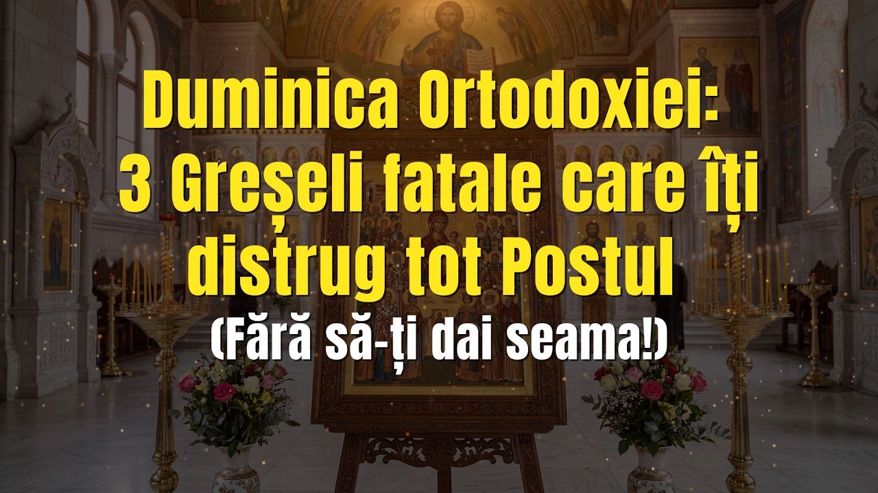 Duminica Ortodoxiei: 3 Greșeli fatale care îți distrug tot Postul (Fără să-ți dai seama!)