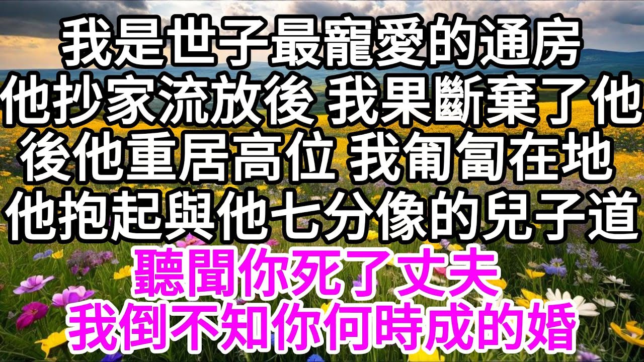 我是世子最寵愛的通房，他抄家流放後，我果斷棄了他，後他重居高位，我匍匐在地，他抱起與他七分像的兒子道，聽聞你死了丈夫，我倒不知你何時成的婚 【美好人生】
