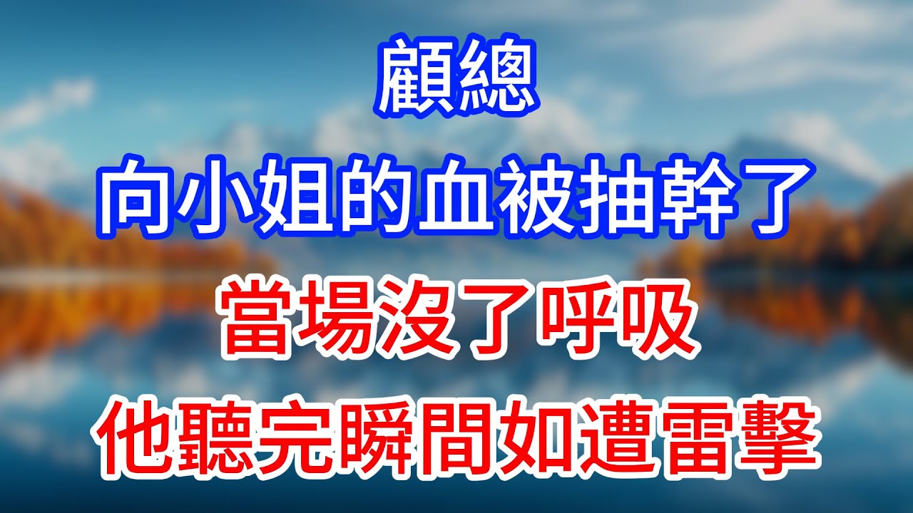 【完結】“顧總，向小姐的血被抽幹了，當場沒了呼吸”他聽完瞬間如遭雷擊！#為人處世 #生活經驗 #情感故事 #故事 #小說 #戀愛 #情感 #婚姻