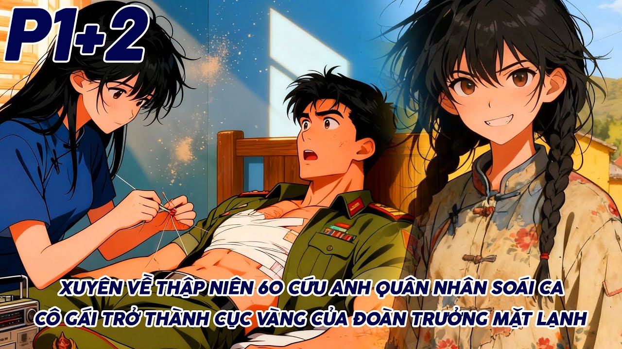 XUYÊN VỀ THẬP NIÊN 60 CỨU ANH QUÂN NHÂN SOÁI CA TÔI TRỞ THÀNH CỤC VÀNG CỦA ĐOÀN TRƯỞNG MẶT LẠNH P1+2