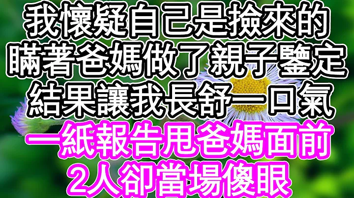 我怀疑自己是捡来的，瞒着爸妈做了亲子鉴定，不料结果让我长舒一口气，一纸报告甩爸妈面前，2人却当场傻眼 | #为人处世#生活经验#情感故事#养老#退休#浅谈人生#深夜浅读 - 天天要闻