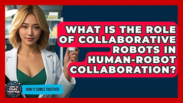 What Is The Role Of Collaborative Robots In Human-Robot Collaboration? - How It Comes Together