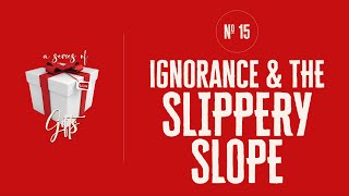 A SERIES OF GIFTS — No. 15: IGNORANCE & THE SLIPPERY SLOPE