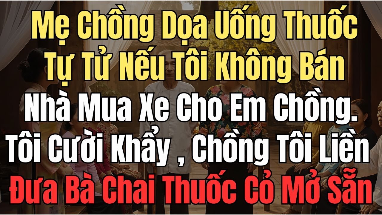 Mẹ Chồng Dọa uống Thuốc Tự Tử nếu Tôi Không Chịu Bán Nhà Mua xe  Cho Em Chồng. Chồng Liền Đưa..