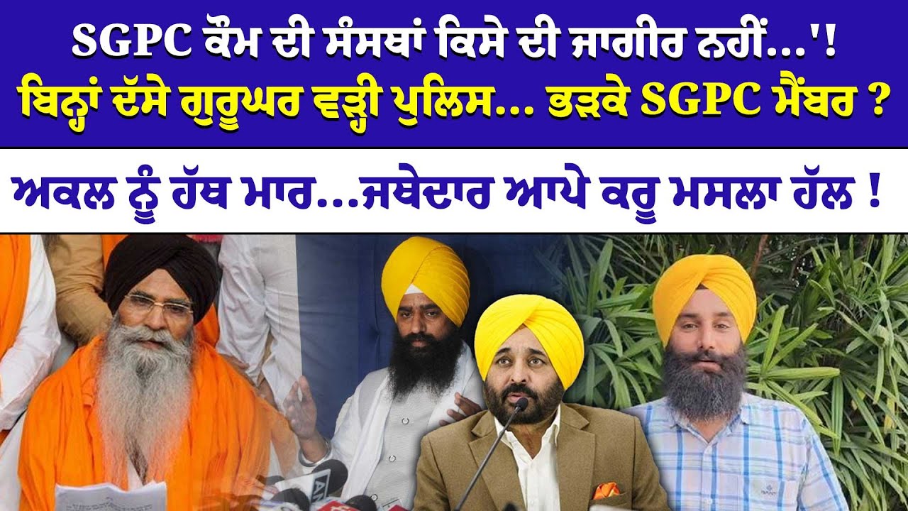SGPC ਕੌਮ ਦੀ ਸੰਸਥਾਂ ਕਿਸੇ ਦੀ ਜਾਗੀਰ ਨਹੀਂ...'!ਬਿਨ੍ਹਾਂ ਦੱਸੇ ਗੁਰੂਘਰ ਵੜ੍ਹੀ ਪੁਲਿਸ... ਭੜਕੇ SGPC ਮੈਂਬਰ ?