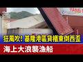 狂風吹！ 基隆港區貨櫃東倒西歪 海上大浪襲漁船