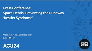 AGU24 Press conference: Space Debris: Preventing the Runaway ‘Kessler Syndrome’