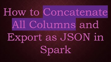 How to Concatenate All Columns and Export as JSON in Spark