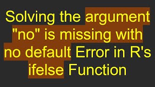 Solving the argument "no" is missing with no default Error in R's ifelse Function