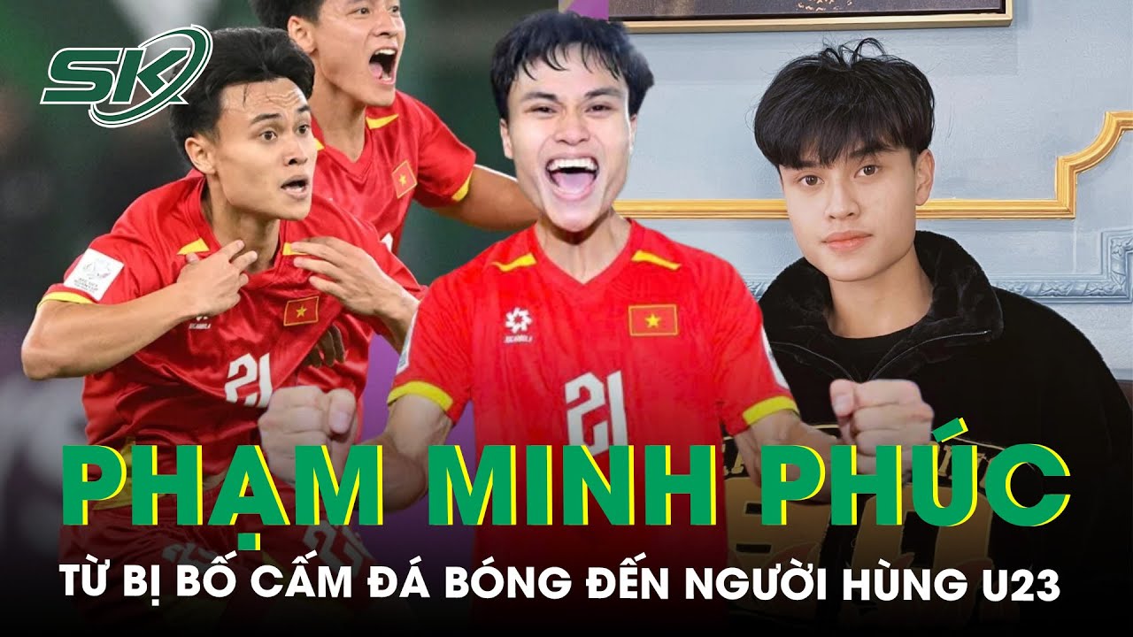 Phạm Minh Phúc: Hành trình từ cậu bé bị bố cấm đá bóng tới người hùng của U23 Việt Nam | SKĐS