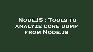 NodeJS : Tools to analyze core dump from Node.js