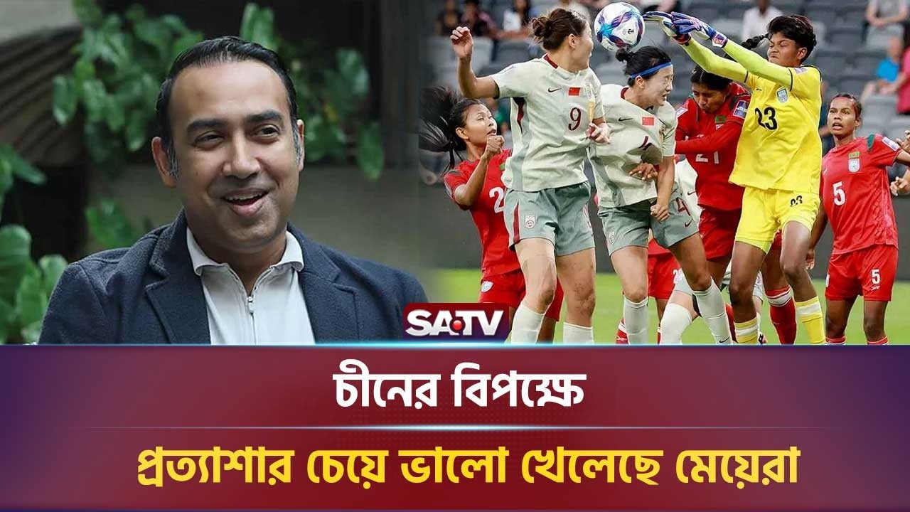 চীনের বিপক্ষে প্রত্যাশার চেয়ে ভালো খেলেছে মেয়েরা: তাবিথ আউয়াল | SATV NEWS