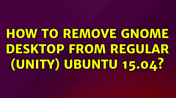 Ubuntu: How to remove Gnome desktop from Regular (Unity) Ubuntu 15.04?