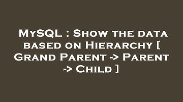 MySQL : Show the data based on Hierarchy [ Grand Parent -  Parent -  Child ]