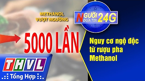 THVL | Người đưa tin 24G: Nguy cơ ngộ độc từ rượu pha Methanol