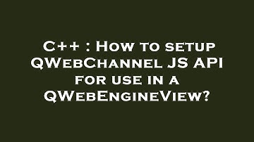 C++ : How to setup QWebChannel JS API for use in a QWebEngineView?