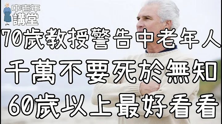 70岁教授警告中老年人，千万不要死于无知，60岁以上最好看看！| 中老年讲堂 - 天天要闻
