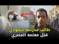 طالب سعودي قـــ ــتل معلمه المصري أمام المدرسة بلحظة غدر 