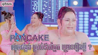 PANCAKE លុតជង្គង់ ស្រក់ទឹក ដោយសាររឿងអ្វី