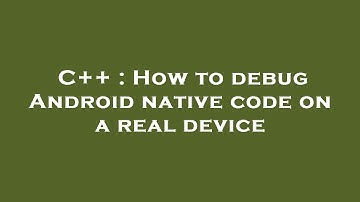 C++ : How to debug Android native code on a real device