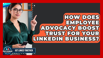 How Does Employee Advocacy Boost Trust For Your LinkedIn Business? - Get Linked Together