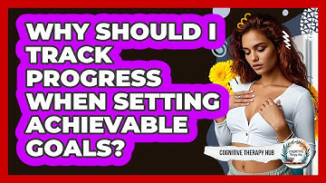 Why Should I Track Progress When Setting Achievable Goals? - Cognitive Therapy Hub