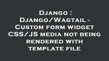 Django : Django/Wagtail - Custom form widget CSS/JS media not being rendered with template file