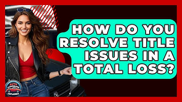 How Do You Resolve Title Issues In A Total Loss? - Auto Coverage Explained