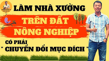 CÓ PHẢI CHUYỂN ĐỔI MỤC ĐÍCH ĐẤT NÔNG NGHIỆP KHI XÂY NHÀ XƯỞNG KHO XƯỞNG ? HOÀNG GIANG TV