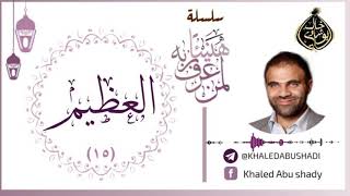 15 - العظيم ❤ | سلسلة هنيئاً لمن عرف ربه 💙 || د. خالد أبوشادي