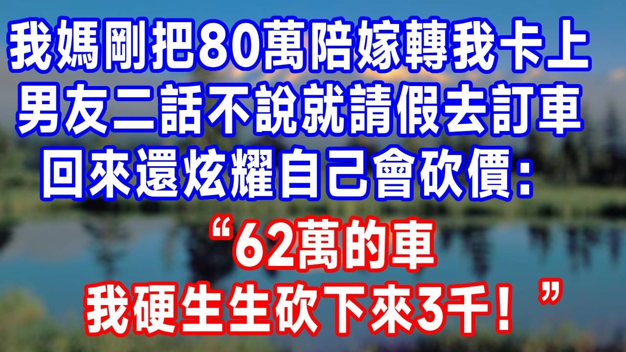 我媽剛把80萬陪嫁轉我卡上，男友二話不說就請假去訂車，回來還炫耀自己會砍價：“62萬的車，我硬生生砍下來3千！” 我冷漠搖頭：“車，我不買。”#故事分享 #故事頻道 #人生感悟 #生活經驗 #打脸