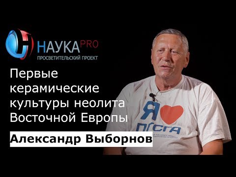 Первые керамические культуры эпохи неолита Восточной Европы – Александр Выборнов | Научпоп