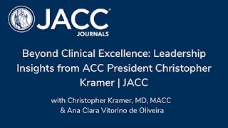 Beyond Clinical Excellence: Leadership Insights from ACC President Christopher Kramer | JACC