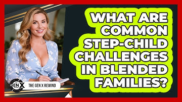 What Are Common Step-child Challenges In Blended Families? - The Gen X Rewind