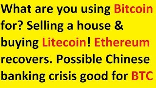 What do you use Bitcoin for? Selling a house & buying Litecoin! Ethereum up. China bank crisis? What do you use Bitcoin for? Selling a house & buying Litecoin! Ethereum up. China bank crisis?